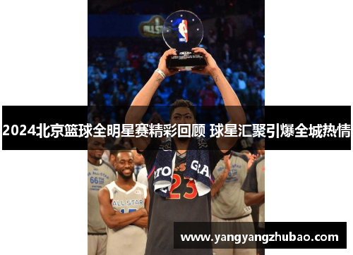 2024北京篮球全明星赛精彩回顾 球星汇聚引爆全城热情