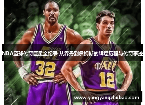 NBA篮球传奇巨星全纪录 从乔丹到詹姆斯的辉煌历程与传奇事迹