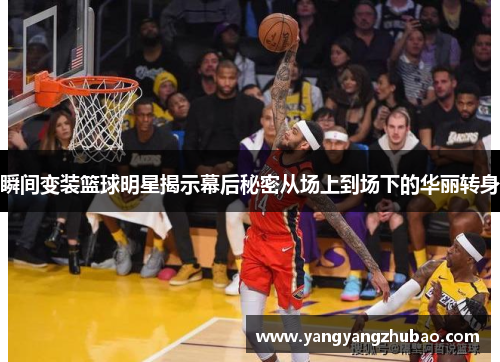 瞬间变装篮球明星揭示幕后秘密从场上到场下的华丽转身