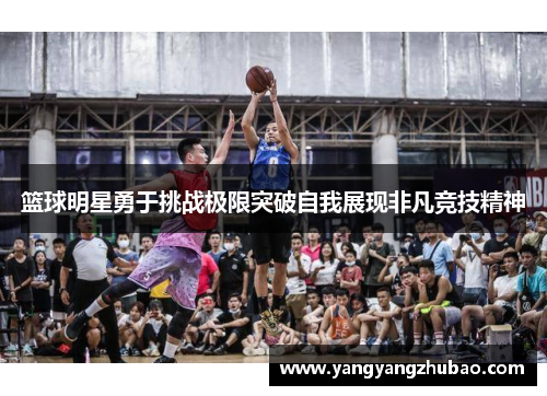 篮球明星勇于挑战极限突破自我展现非凡竞技精神