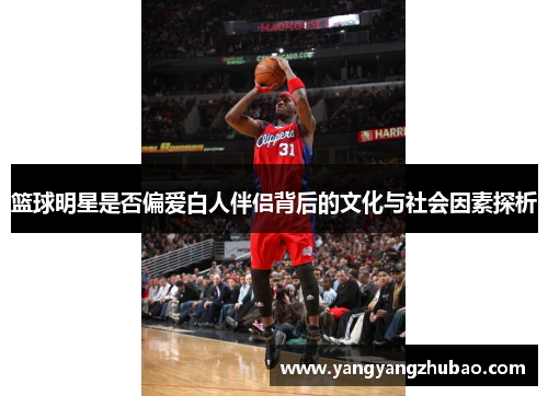 篮球明星是否偏爱白人伴侣背后的文化与社会因素探析